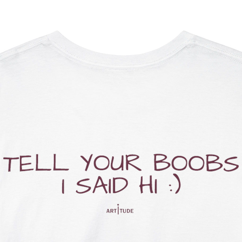 TELL YOUR BOOBS I SAID HI :) TEE