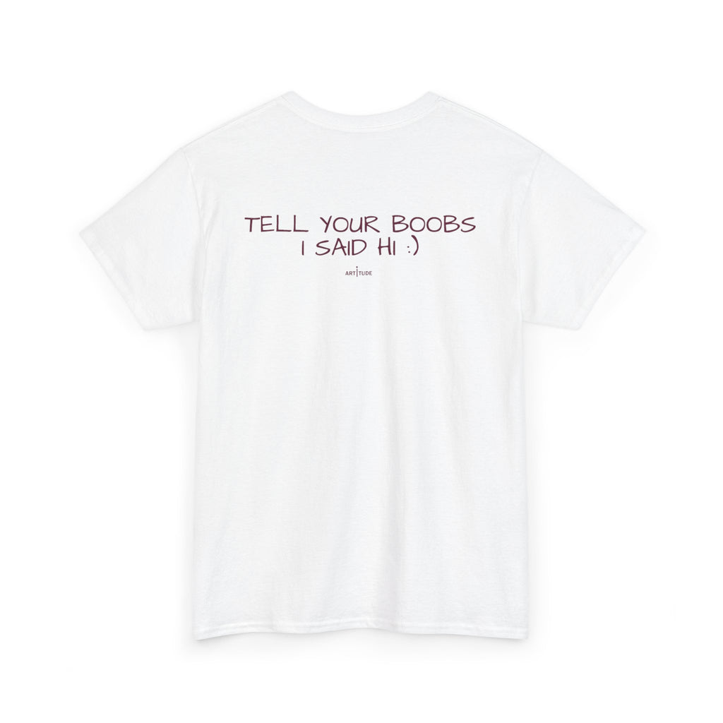 TELL YOUR BOOBS I SAID HI :) TEE